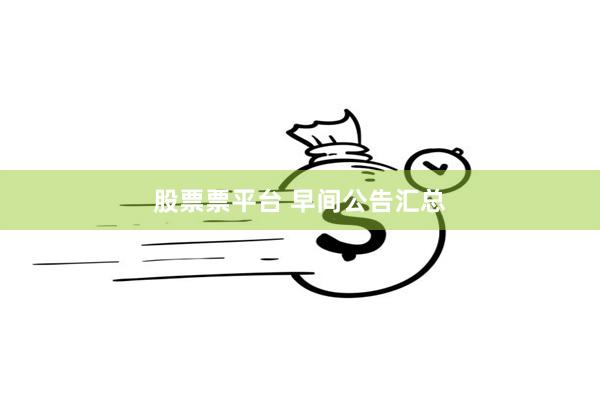 股票票平台 早间公告汇总