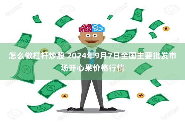 怎么做杠杆炒股 2024年9月7日全国主要批发市场开心果价格行情