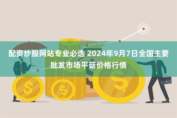 配资炒股网站专业必选 2024年9月7日全国主要批发市场平菇价格行情
