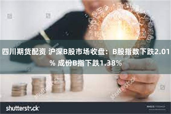 四川期货配资 沪深B股市场收盘：B股指数下跌2.01% 成份B指下跌1.38%