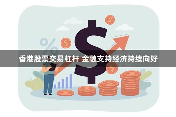香港股票交易杠杆 金融支持经济持续向好