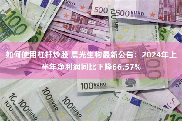 如何使用杠杆炒股 晨光生物最新公告：2024年上半年净利润同比下降66.57%