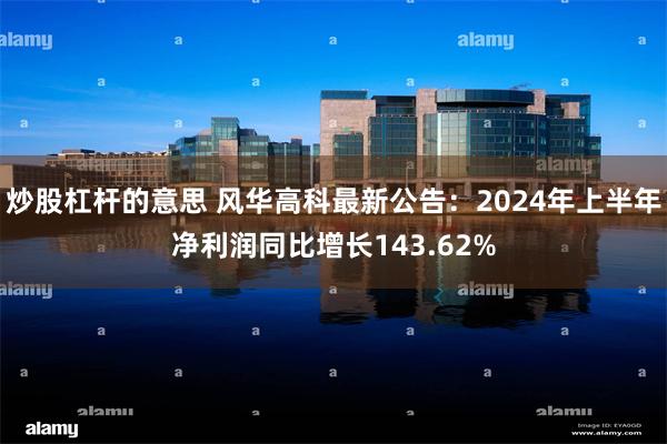 炒股杠杆的意思 风华高科最新公告：2024年上半年净利润同比增长143.62%
