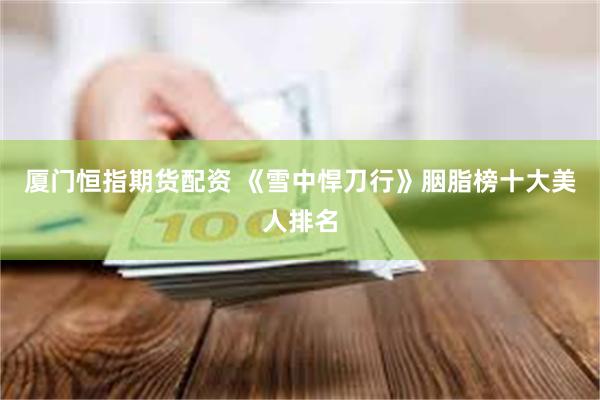 厦门恒指期货配资 《雪中悍刀行》胭脂榜十大美人排名
