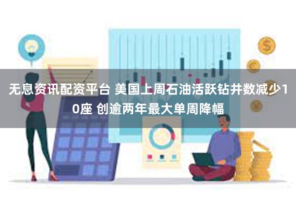 无息资讯配资平台 美国上周石油活跃钻井数减少10座 创逾两年最大单周降幅