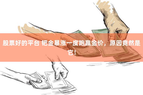 股票好的平台 钯金暴涨一度跑赢金价，原因竟然是它！