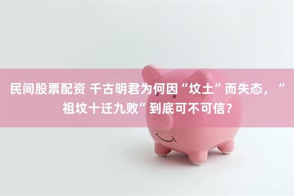 民间股票配资 千古明君为何因“坟土”而失态，“祖坟十迁九败”到底可不可信？
