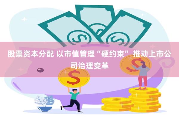 股票资本分配 以市值管理“硬约束” 推动上市公司治理变革