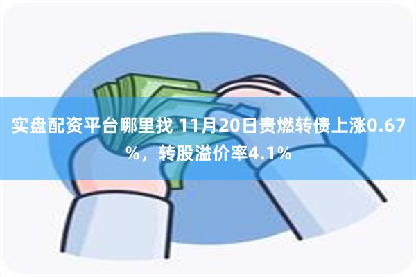 实盘配资平台哪里找 11月20日贵燃转债上涨0.67%，转股溢价率4.1%