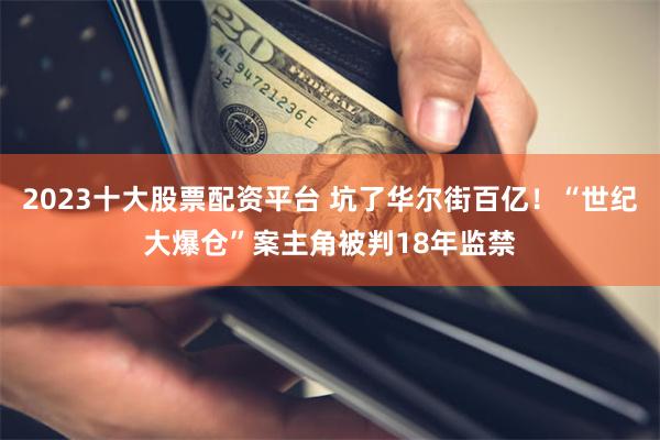 2023十大股票配资平台 坑了华尔街百亿！“世纪大爆仓”案主角被判18年监禁