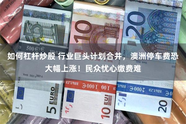 如何杠杆炒股 行业巨头计划合并，澳洲停车费恐大幅上涨！民众忧心缴费难