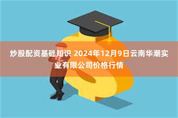 炒股配资基础知识 2024年12月9日云南华潮实业有限公司价格行情
