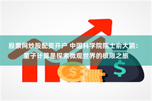 股票网炒股配资开户 中国科学院院士俞大鹏： 量子计算是探索微观世界的极限之旅