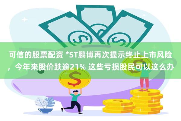 可信的股票配资 *ST鹏博再次提示终止上市风险，今年来股价跌逾21% 这些亏损股民可以这么办