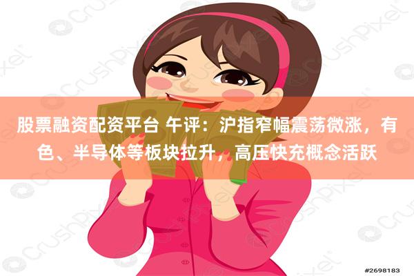 股票融资配资平台 午评：沪指窄幅震荡微涨，有色、半导体等板块拉升，高压快充概念活跃