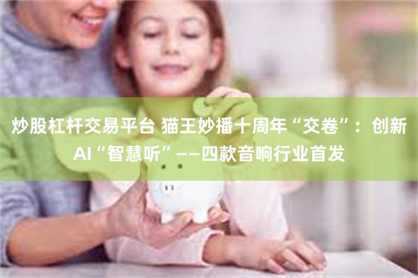 炒股杠杆交易平台 猫王妙播十周年“交卷”：创新AI“智慧听”——四款音响行业首发