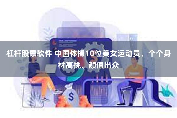 杠杆股票软件 中国体操10位美女运动员，个个身材高挑、颜值出众
