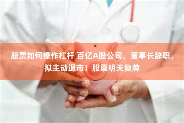股票如何操作杠杆 百亿A股公司，董事长辞职，拟主动退市！股票明天复牌