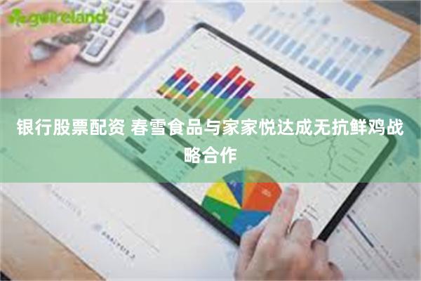 银行股票配资 春雪食品与家家悦达成无抗鲜鸡战略合作