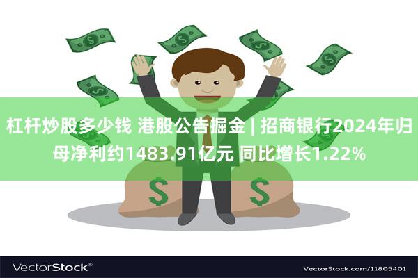 杠杆炒股多少钱 港股公告掘金 | 招商银行2024年归母净利约1483.91亿元 同比增长1.22%