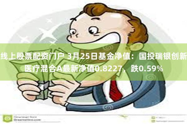 线上股票配资门户 3月25日基金净值：国投瑞银创新医疗混合A最新净值0.8227，跌0.59%