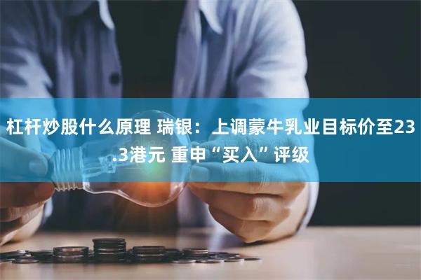 杠杆炒股什么原理 瑞银：上调蒙牛乳业目标价至23.3港元 重申“买入”评级
