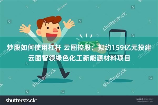 炒股如何使用杠杆 云图控股：拟约159亿元投建云图智领绿色化工新能源材料项目
