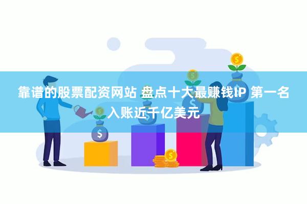 靠谱的股票配资网站 盘点十大最赚钱IP 第一名入账近千亿美元