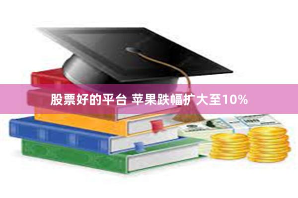 股票好的平台 苹果跌幅扩大至10%