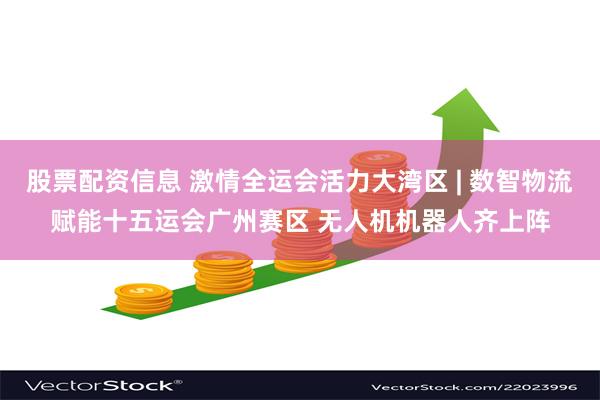 股票配资信息 激情全运会活力大湾区 | 数智物流赋能十五运会广州赛区 无人机机器人齐上阵