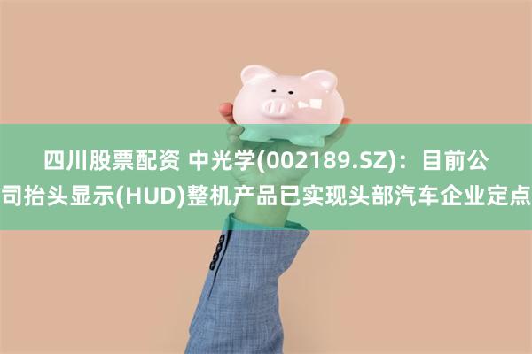 四川股票配资 中光学(002189.SZ)：目前公司抬头显示(HUD)整机产品已实现头部汽车企业定点