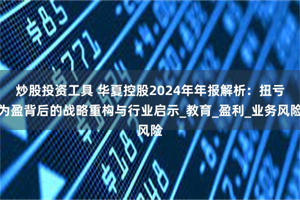 炒股投资工具 华夏控股2024年年报解析：扭亏为盈背后的战略重构与行业启示_教育_盈利_业务风险