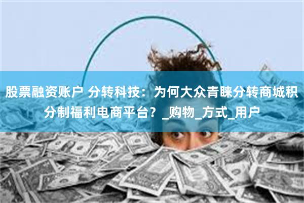 股票融资账户 分转科技：为何大众青睐分转商城积分制福利电商平台？_购物_方式_用户