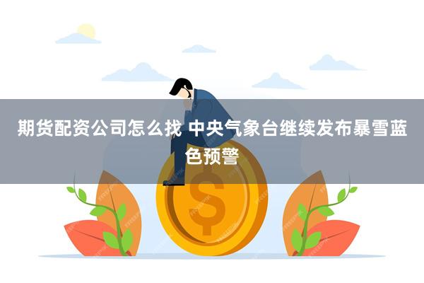 期货配资公司怎么找 中央气象台继续发布暴雪蓝色预警