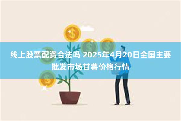 线上股票配资合法吗 2025年4月20日全国主要批发市场甘薯价格行情