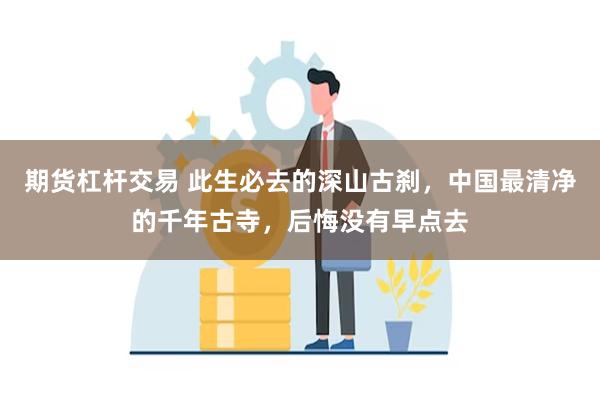 期货杠杆交易 此生必去的深山古刹，中国最清净的千年古寺，后悔没有早点去