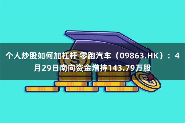 个人炒股如何加杠杆 零跑汽车（09863.HK）：4月29日南向资金增持143.79万股