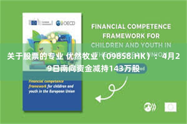 关于股票的专业 优然牧业（09858.HK）：4月29日南向资金减持143万股