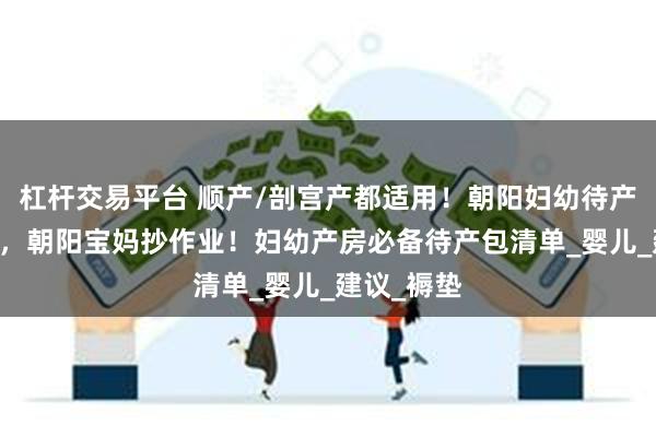 杠杆交易平台 顺产/剖宫产都适用！朝阳妇幼待产包红黑榜 ，朝阳宝妈抄作业！妇幼产房必备待产包清单_婴儿_建议_褥垫