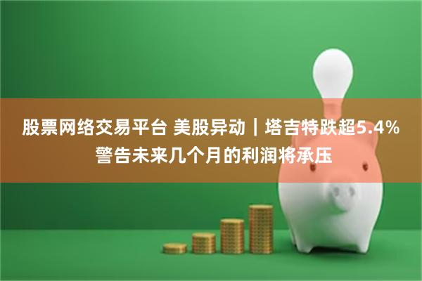 股票网络交易平台 美股异动｜塔吉特跌超5.4% 警告未来几个月的利润将承压