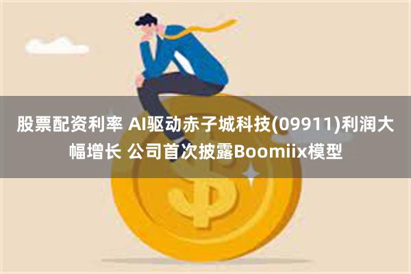 股票配资利率 AI驱动赤子城科技(09911)利润大幅增长 公司首次披露Boomiix模型