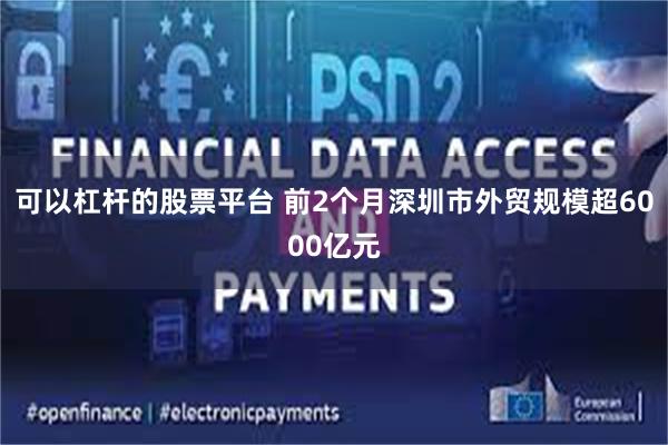 可以杠杆的股票平台 前2个月深圳市外贸规模超6000亿元