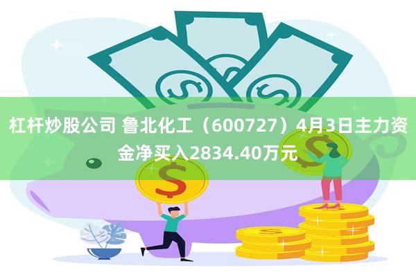 杠杆炒股公司 鲁北化工（600727）4月3日主力资金净买入2834.40万元