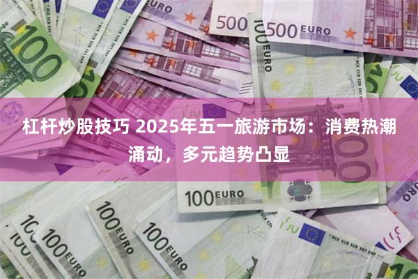杠杆炒股技巧 2025年五一旅游市场：消费热潮涌动，多元趋势凸显