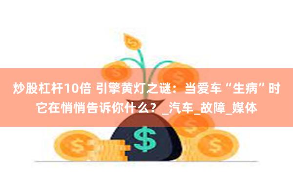 炒股杠杆10倍 引擎黄灯之谜：当爱车“生病”时它在悄悄告诉你什么？_汽车_故障_媒体