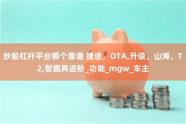 炒股杠杆平台哪个靠谱 捷途，OTA,升级，山海，T2,智趣再进阶_功能_mgw_车主