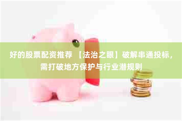 好的股票配资推荐 【法治之眼】破解串通投标，需打破地方保护与行业潜规则