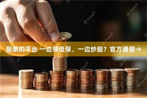 股票的平台 一边领低保、一边炒股？官方通报→