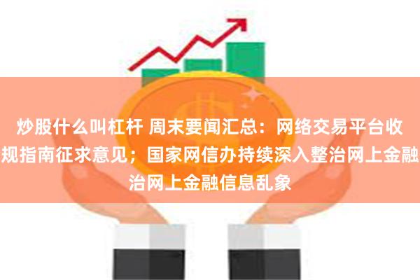 炒股什么叫杠杆 周末要闻汇总：网络交易平台收费行为合规指南征求意见；国家网信办持续深入整治网上金融信息乱象